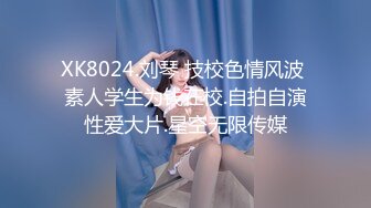 XK8024.刘琴 技校色情风波 素人学生为钱在校.自拍自演性爱大片.星空无限传媒