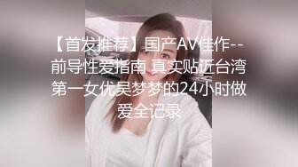 【首发推荐】国产AV佳作-- 前导性爱指南 真实贴近台湾第一女优吴梦梦的24小时做爱全记录