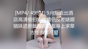 [MP4/ 499M] 9月新流出酒店高清偷拍学生情侣反差婊眼镜妹进房就压在男友身上求草古怪表情可爱