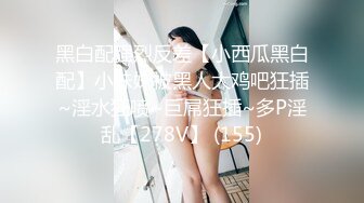 黑白配强烈反差【小西瓜黑白配】小妹妹被黑人大鸡吧狂插~淫水狂喷~巨屌狂插~多P淫乱【278V】 (155)