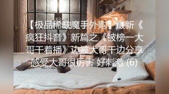 【极品稀缺魔手外购】最新《疯狂抖音》新篇之《被榜一大哥干着播》边被大哥干边分享感受大哥很厉害 好刺激 (6)