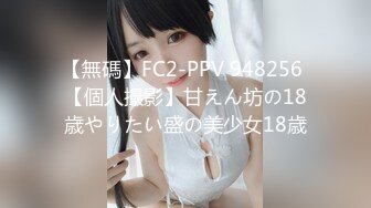 【無碼】FC2-PPV 948256 【個人撮影】甘えん坊の18歳やりたい盛の美少女18歳