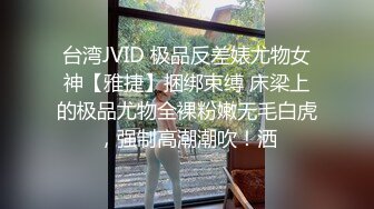 台湾JVID 极品反差婊尤物女神【雅捷】捆绑束缚 床梁上的极品尤物全裸粉嫩无毛白虎，强制高潮潮吹！洒