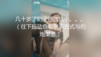 几十岁了奶子还这么小。。。（往下拖动查看联系方式与约炮渠道）