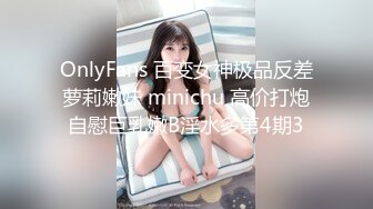 OnlyFans 百变女神极品反差萝莉嫩妹 minichu 高价打炮自慰巨乳嫩B淫水多第4期3