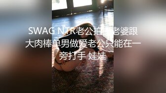 SWAG NTR老公拍摄老婆跟大肉棒单男做爱老公只能在一旁打手 娃娃