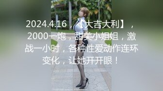 2024.4.16，【大吉大利】，2000一炮，甜美小姐姐，激战一小时，各种性爱动作连环变化，让她开开眼！