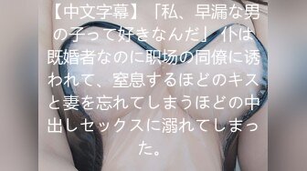 【中文字幕】「私、早漏な男の子って好きなんだ」 仆は既婚者なのに职场の同僚に诱われて、窒息するほどのキスと妻を忘れてしまうほどの中出しセックスに溺れてしまった。