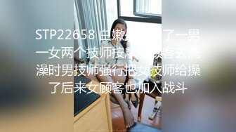 STP22658 白嫩少妇叫了一男一女两个技师按摩女顾客去洗澡时男技师强行把女技师给操了后来女顾客也加入战斗