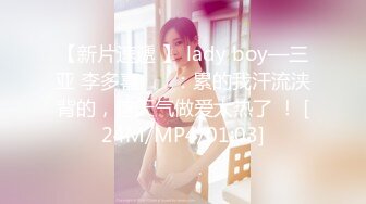 【新片速遞 】 lady boy—三亚 李多喜❤️ ：累的我汗流浃背的，这天气做爱太热了 ！ [24M/MP4/01:03]