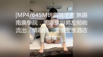 [MP4/645MB]高端泄密 無錫南廣學院，周添琪與男友啪啪流出，情趣裝，濃情蜜意酒店快樂