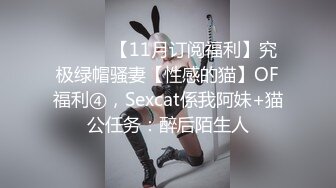 ⚫️⚫️【11月订阅福利】究极绿帽骚妻【性感的猫】OF福利④，Sexcat係我阿妹+猫公任务：醉后陌生人