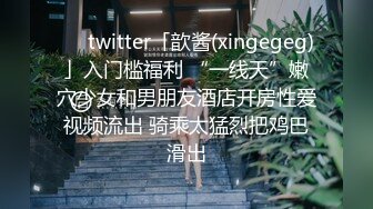 ❤️twitter「歆酱(xingegeg)」入门槛福利 “一线天”嫩穴少女和男朋友酒店开房性爱视频流出 骑乘太猛烈把鸡巴滑出