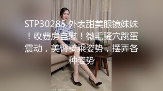 STP30285 外表甜美眼镜妹妹！收费房自慰！微毛骚穴跳蛋震动，美臀骑乘姿势，摆弄各种姿势