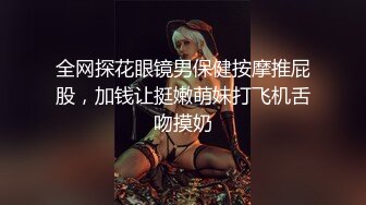 全网探花眼镜男保健按摩推屁股，加钱让挺嫩萌妹打飞机舌吻摸奶