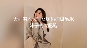 大神潜入大学女厕偷拍极品JK妹子的大肥鲍