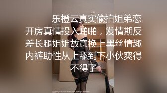 ⚫️⚫️乐橙云真实偸拍姐弟恋开房真情投入啪啪，发情期反差长腿姐姐故意换上黑丝情趣内裤助性从上舔到下小伙爽得不得了