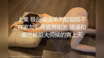 上集 极品骚逼弟弟趁姐姐不在家勾引两直男姐夫 骚逼和嘴巴被姐夫伺候的爽上天