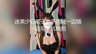 迷美少妇裙子也不用脱一边插一边用手机自拍