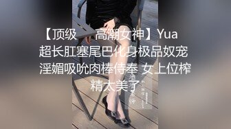 【顶级❤️高潮女神】Yua✨ 超长肛塞尾巴化身极品奴宠 淫媚吸吮肉棒侍奉 女上位榨精太美了