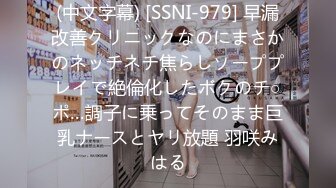 (中文字幕) [SSNI-979] 早漏改善クリニックなのにまさかのネッチネチ焦らしソーププレイで絶倫化したボクのチ○ポ…調子に乗ってそのまま巨乳ナースとヤリ放題 羽咲みはる