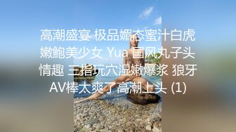 高潮盛宴 极品媚态蜜汁白虎嫩鲍美少女 Yua 国风丸子头情趣 三指玩穴湿嫩爆浆 狼牙AV棒太爽了高潮上头 (1)