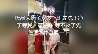 极品大奶子女友下班先洗干净了等我回家啪啪 等不及了先看看A片自摸一下