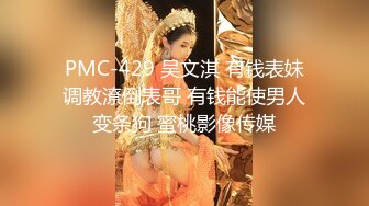 PMC-429 吴文淇 有钱表妹调教潦倒表哥 有钱能使男人变条狗 蜜桃影像传媒