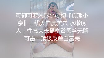 可御可萝人形小母狗『真理小奈』一线天白虎美穴 水嫩诱人！性感大长腿蜜臀黑丝无懈可击！顶级反差白富美