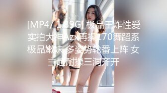 [MP4/ 1.89G] 极品王炸性爱实拍大神Azx再操170舞蹈系极品嫩妹 多姿势轮番上阵 女主超耐操三洞齐开