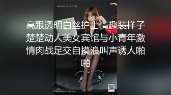 高跟透明白丝护士情趣装样子楚楚动人美女宾馆与小青年激情肉战足交自摸浪叫声诱人啪啪