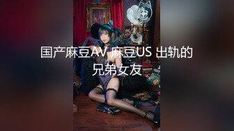 国产麻豆AV 麻豆US 出轨的兄弟女友