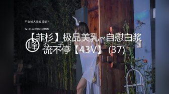 【菲杉】极品美乳~自慰白浆流不停【43V】 (37)