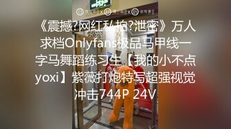 《震撼?网红私拍?泄密》万人求档Onlyfans极品马甲线一字马舞蹈练习生【我的小不点yoxi】紫薇打炮特写超强视觉冲击744P 24V