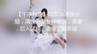 【干净利速】168cm高挑长腿，清纯外围女神裸吹，滑套，后入猛操，夜夜笙歌欢愉，精品不断