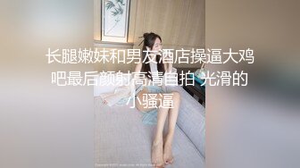 长腿嫩妹和男友酒店操逼大鸡吧最后颜射高清自拍 光滑的小骚逼