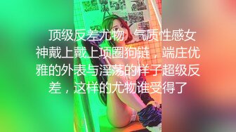 ✿顶级反差尤物✿气质性感女神戴上戴上项圈狗链，端庄优雅的外表与淫荡的样子超级反差，这样的尤物谁受得了