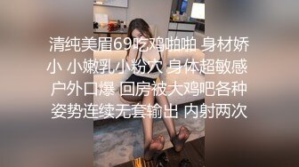 清纯美眉69吃鸡啪啪 身材娇小 小嫩乳小粉穴 身体超敏感 户外口爆 回房被大鸡吧各种姿势连续无套输出 内射两次