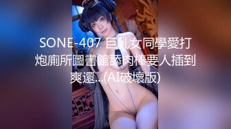 SONE-407 巨乳女同學愛打炮廁所圖書館舔肉棒要人插到爽還...(AI破壞版)