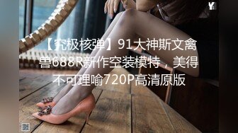 【究极核弹】91大神斯文禽兽688R新作空装模特，美得不可理喻720P高清原版