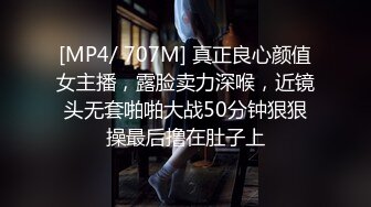 [MP4/ 707M] 真正良心颜值女主播，露脸卖力深喉，近镜头无套啪啪大战50分钟狠狠操最后撸在肚子上