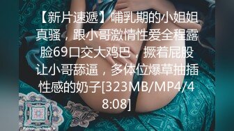 【新片速遞】哺乳期的小姐姐真骚，跟小哥激情性爱全程露脸69口交大鸡巴，撅着屁股让小哥舔逼，多体位爆草抽插性感的奶子[323MB/MP4/48:08]