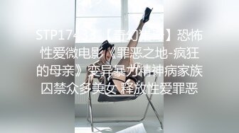 STP17433 【奇幻猎奇】恐怖性爱微电影《罪恶之地-疯狂的母亲》变异暴力精神病家族囚禁众多美女 释放性爱罪恶