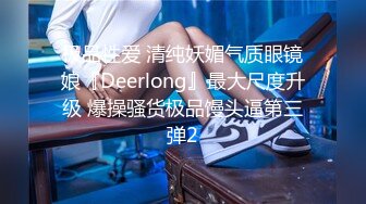 极品性爱 清纯妖媚气质眼镜娘『Deerlong』最大尺度升级 爆操骚货极品馒头逼第三弹2