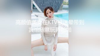 高颜值美女在KTV被迷晕带到宾馆随意玩弄啪啪