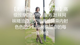 【无码破解】【中文字幕】高级按摩店技师的服务 丝袜网袜精油漫游口爆胸推骑乘内射 色色的少妇技师挑逗你的每一条神经