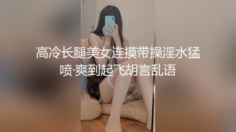 高冷长腿美女连摸带操淫水猛喷·爽到起飞胡言乱语