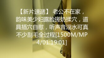 【新片速遞】 老公不在家，韵味美少妇露脸搓奶揉穴，道具插穴自慰，听声音淫水可真不少刮毛全过程[1500M/MP4/01:19:01]