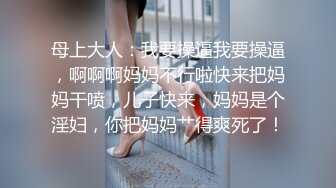 母上大人：我要操逼我要操逼，啊啊啊妈妈不行啦快来把妈妈干喷，儿子快来，妈妈是个淫妇，你把妈妈艹得爽死了！