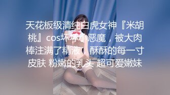 天花板级清纯白虎女神『米胡桃』cos坏坏小恶魔，被大肉棒注满了精液，酥酥的每一寸皮肤 粉嫩的乳头 超可爱嫩妹